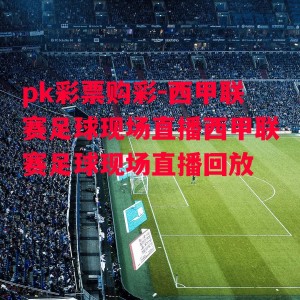 pk彩票购彩-西甲联赛足球现场直播西甲联赛足球现场直播回放